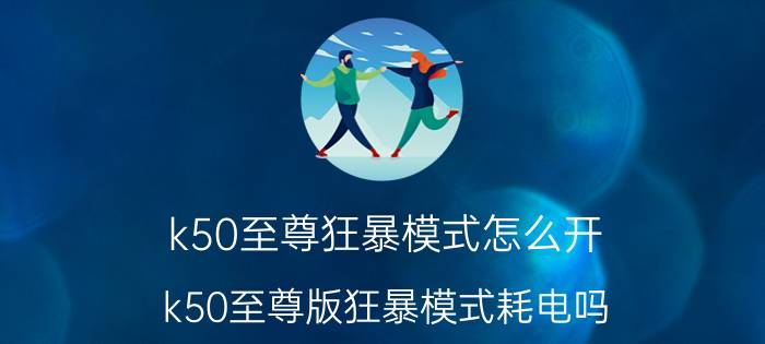 k50至尊狂暴模式怎么开 k50至尊版狂暴模式耗电吗？